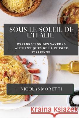 Sous le Soleil de l'Italie: Exploration des Saveurs Authentiques de la Cuisine Italienne Nicolas Moretti   9781835193822 Nicolas Moretti - książka