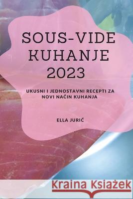 Sous-Vide Kuhanje 2023: Ukusni i jednostavni recepti za novi način kuhanja Ella Juric   9781837528196 Ella Juric - książka