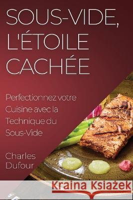 Sous-Vide, l'Etoile Cachee: Perfectionnez votre Cuisine avec la Technique du Sous-Vide Charles Dufour   9781835198353 Charles Dufour - książka