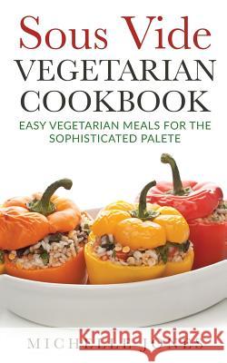 Sous Vide Vegeterian Cookbook: Easy Vegetarian Meals For Sophisticated Palette Jones, Michelle 9781979611602 Createspace Independent Publishing Platform - książka