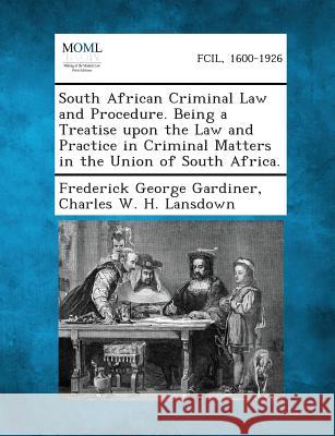 South African Criminal Law and Procedure. Being a Treatise Upon the Law and Practice in Criminal Matters in the Union of South Africa. Frederick George Gardiner, Charles W H Lansdown 9781289356422 Gale, Making of Modern Law - książka