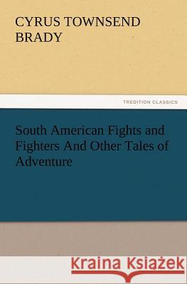 South American Fights and Fighters And Other Tales of Adventure Cyrus Townsend Brady 9783847228165 Tredition Classics - książka