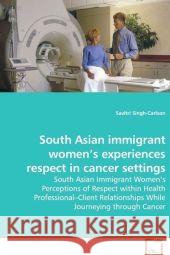 South Asian immigrant women's experiences respect in cancer settings : South Asian Immigrant Women s Perceptions of Respect within Health Professional Client Relationships While Journeying through Can Singh-Carlson, Savitri 9783639144581 VDM Verlag Dr. Müller - książka