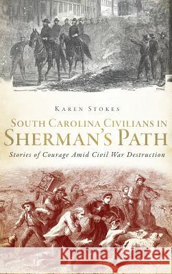 South Carolina Civilians in Sherman's Path: Stories of Courage Amid Civil War Destruction Karen Stokes 9781540207319 History Press Library Editions - książka