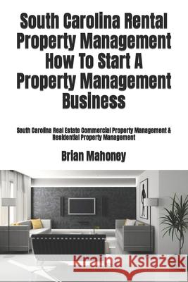 South Carolina Rental Property Management How To Start A Property Management Business: South Carolina Real Estate Commercial Property Management & Residential Property Management Brian Mahoney 9781979246446 Createspace Independent Publishing Platform - książka