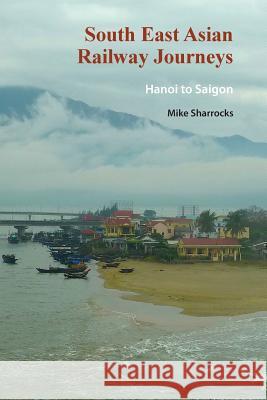 South East Asian Railway Journeys: Hanoi to Saigon Mike Sharrocks 9789810998196 Mike Sharrocks Consultancy Pte Ltd - książka