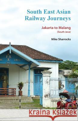 South East Asian Railway Journeys: Jakarta to Malang (South Java) Mike Sharrocks 9789810998189 Mike Sharrocks Consultancy Pte Ltd - książka