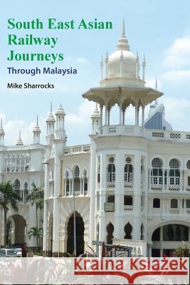 South East Asian Railway Journeys: Through Malaysia Mike Sharrocks 9789810998219 Mike Sharrocks Consultancy Pte Ltd - książka