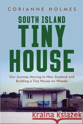 South Island Tiny House: Our Journey Moving to New Zealand and Building a Tiny House on Wheels Corianne Holmes 9780473596491 Corianne Holmes - książka