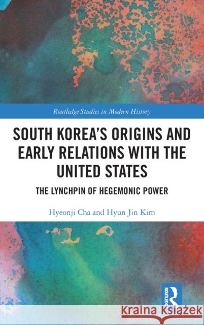 South Korea's Origins and Early Relations with the United States: The Lynchpin of Hegemonic Power Hyeonji Cha Hyun Jin Kim 9781032215167 Routledge - książka