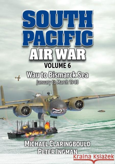South Pacific Air War Volume 6: Wau to Bismarck Sea January – March 1943 Peter Ingman 9780975642368 Avonmore Books - książka