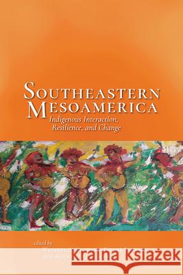 Southeastern Mesoamerica: Indigenous Interaction, Resilience, and Change Whitney Goodwin Erlend Johnson Alejandro Figueroa 9781646420964 University Press of Colorado - książka