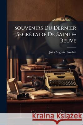 Souvenirs Du Dernier Secrétaire De Sainte-Beuve Troubat, Jules Auguste 9781144737922  - książka