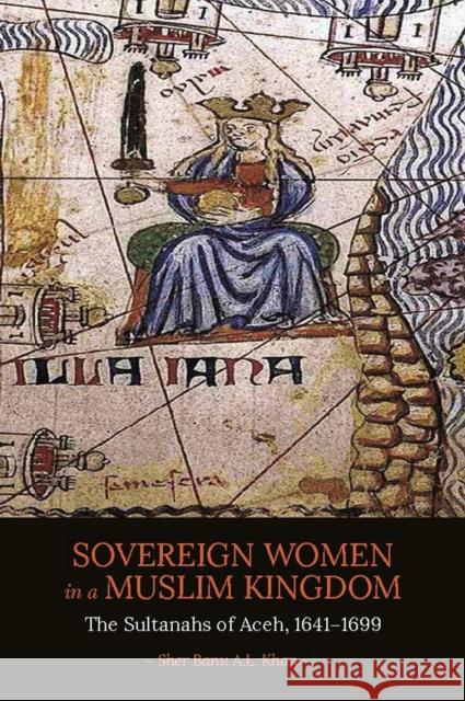 Sovereign Women in a Muslim Kingdom: The Sultanahs of Aceh, 1641?1699 Sher Banu A.L. Khan   9789814722209 NUS Press - książka