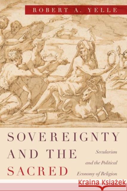 Sovereignty and the Sacred: Secularism and the Political Economy of Religion Robert A. Yelle 9780226585451 University of Chicago Press - książka