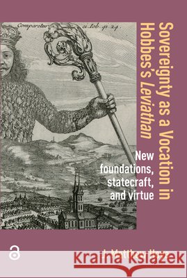 Sovereignty as a Vocation in Hobbes`s Leviathan – New foundations, Statecraft, and Virtue Matthew Hoye 9789463728096  - książka