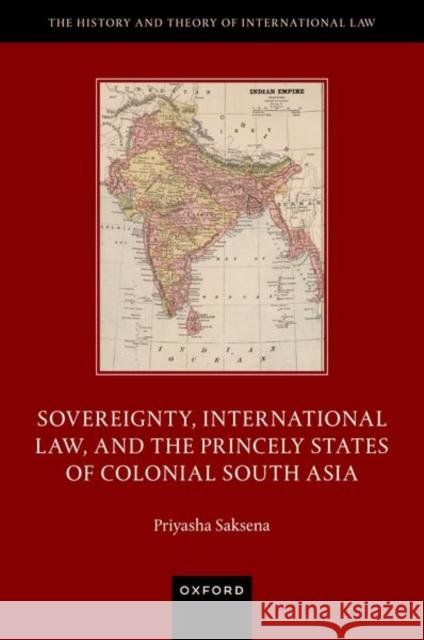 Sovereignty, International Law, and the Princely States of Colonial South Asia Priyasha (Lecturer in Law, Lecturer in Law, University of Leeds) Saksena 9780192866585 Oxford University Press - książka