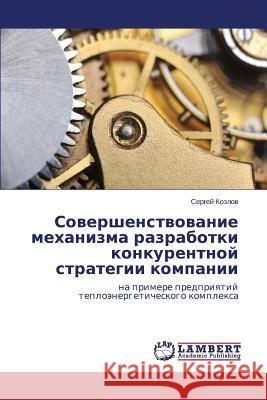 Sovershenstvovanie mekhanizma razrabotki konkurentnoy strategii kompanii Kozlov Sergey 9783659508974 LAP Lambert Academic Publishing - książka