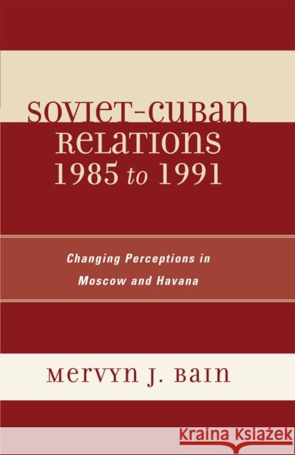 Soviet-Cuban Relations 1985 to 1991: Changing Perceptions in Moscow and Havana Bain, Mervyn J. 9780739116326 Lexington Books - książka