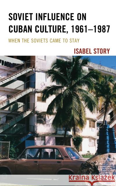 Soviet Influence on Cuban Culture, 1961-1987: When the Soviets Came to Stay Isabel Story 9781498580113 Lexington Books - książka