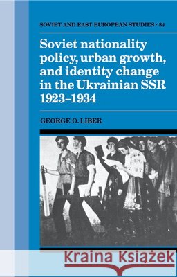 Soviet Nationality Policy, Urban Growth, and Identity Change in the Ukrainian SSR 1923–1934 George O. Liber (University of Alabama, Birmingham) 9780521413916 Cambridge University Press - książka
