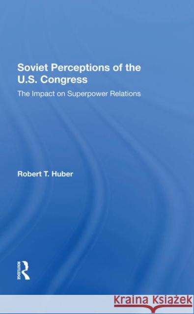 Soviet Perceptions of the U.S. Congress: The Impact on Superpower Relations Huber, Robert T. 9780367288341 Taylor and Francis - książka