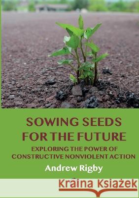 Sowing Seeds for the Future: Exploring the Power of Constructive Nonviolent Action Andrew Rigby 9789188061546 Irene Publishing - książka