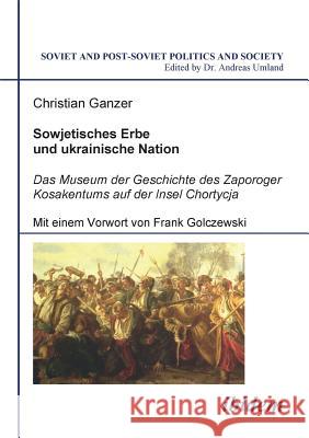 Sowjetisches Erbe und ukrainische Nation. Das Museum der Geschichte des Zaporoger Kosakentums auf der Insel Chortycja Christian Ganzer, Frank Golczewski, Andreas Umland 9783898215046 Ibidem Press - książka