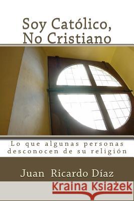 Soy Católico, No Cristiano: Lo que algunas personas desconocen de su religión Diaz, Juan Ricardo 9781535509374 Createspace Independent Publishing Platform - książka