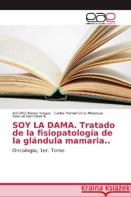 SOY LA DAMA. Tratado de la fisiopatología de la glándula mamaria.. : Oncología, 1er. Tomo Novoa Vargas, ARTURO; Ortiz Mendoza, Carlos Manuel; Karchmer K., Samuel 9783330095533 Editorial Académica Española - książka