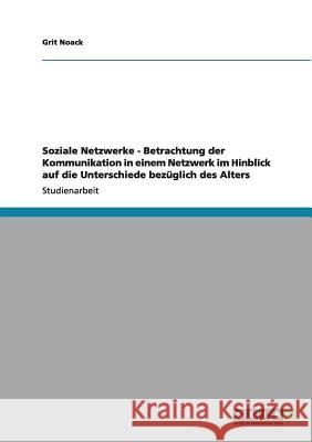Soziale Netzwerke - Betrachtung der Kommunikation in einem Netzwerk im Hinblick auf die Unterschiede bezüglich des Alters Grit Noack 9783640972234 Grin Verlag - książka