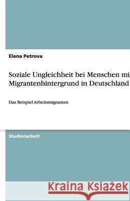 Soziale Ungleichheit bei Menschen mit Migrantenhintergrund in Deutschland : Das Beispiel Arbeitsmigranten Elena Petrova 9783640470723 Grin Verlag - książka