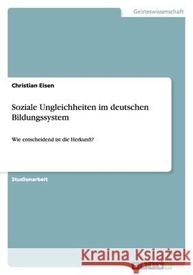 Soziale Ungleichheiten im deutschen Bildungssystem : Wie entscheidend ist die Herkunft? Christian Eisen 9783640294015 Grin Verlag - książka