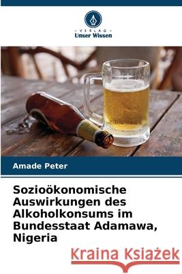 Sozio?konomische Auswirkungen des Alkoholkonsums im Bundesstaat Adamawa, Nigeria Amade Peter 9786207614554 Verlag Unser Wissen - książka