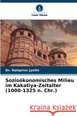 Sozio?konomisches Milieu im Kakatiya-Zeitalter (1000-1325 n. Chr.) Ratipinni Jyothi 9786207935277 Verlag Unser Wissen - książka