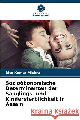 Soziooekonomische Determinanten der Sauglings- und Kindersterblichkeit in Assam Ritu Kumar Mishra   9786206083214 Verlag Unser Wissen - książka