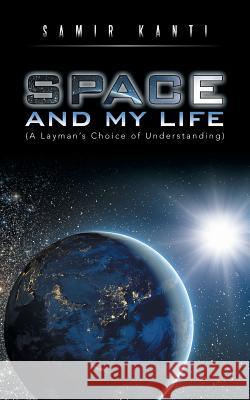 SPACE AND MY LIFE (A Layman's Choice of Understanding) Kanti, Samir 9781482843491 Partridge India - książka