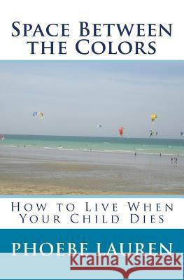 Space Between the Colors: How to Live When Your Child Dies Phoebe Lauren 9781448629848 Createspace - książka