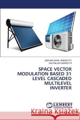 SPACE VECTOR MODULATION BASED 31 LEVEL CASCADED MULTILEVEL INVERTER Akkisetty, Sekhar Sunil, Akkisetti, Sai Pallavi 9786206163251 LAP Lambert Academic Publishing - książka