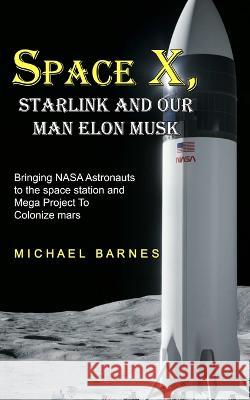 Space X: Starlink and Our Man Elon Musk Bringing NASA Astronauts to the space station and Mega Project To Colonize mars Michael Barnes 9781774858844 Oliver Leish - książka