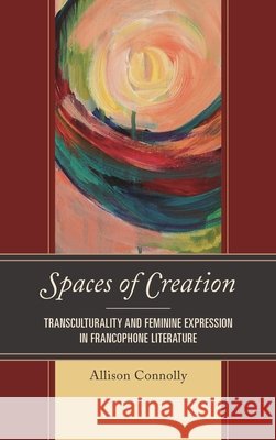 Spaces of Creation: Transculturality and Feminine Expression in Francophone Literature Allison Connolly 9781498539388 Lexington Books - książka