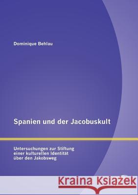 Spanien und der Jacobuskult: Untersuchungen zur Stiftung einer kulturellen Identität über den Jakobsweg Behlau, Dominique 9783842882836 DIPLOMICA - książka