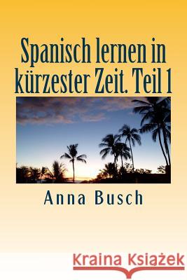 Spanisch lernen in kürzester Zeit. Teil 1: Der einprägsame Sprachkurs durch systematischen Aufbau! Busch, Anna 9781503084520 Createspace - książka