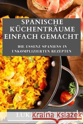 Spanische Kuchentraume Einfach Gemacht: Die Essenz Spaniens in unkomplizierten Rezepten Lukas Muller   9781835193440 Lukas Muller - książka