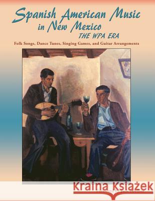 Spanish American Music in New Mexico, The WPA Era: Folk Songs, Dance Tunes, Singing Games, and Guitar Arrangements Jack Loeffler, James Clois Smith, Jr 9781632931801 Sunstone Press - książka