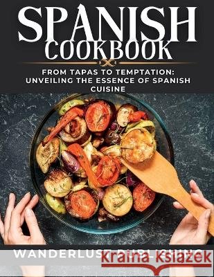 Spanish cookbook: From Tapas to Temptation: Unveiling the Essence of Spanish Cuisine. Wanderlust Publishing   9798853181144 Independently Published - książka