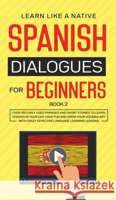 Spanish Dialogues for Beginners Book 2: Over 100 Daily Used Phrases and Short Stories to Learn Spanish in Your Car. Have Fun and Grow Your Vocabulary Learn Like a Native 9781802090260 Learn Like a Native - książka
