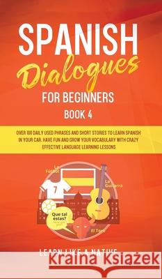 Spanish Dialogues for Beginners Book 4: Over 100 Daily Used Phrases and Short Stories to Learn Spanish in Your Car. Have Fun and Grow Your Vocabulary Learn Like a Native 9781802090284 Learn Like a Native - książka
