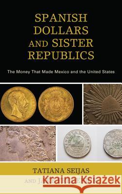 Spanish Dollars and Sister Republics: The Money That Made Mexico and the United States Tatiana Seijas Jake Frederick 9781538100462 Rowman & Littlefield Publishers - książka