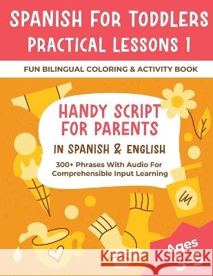 Spanish For Toddlers Practical Lessons 1 - Fun Bilingual Coloring & Activity Book - Handy Script For Parents In Spanish & English - 300+ Phrases With Audio For Comprehensible Input Learning Shirin Delsooz   9781088147702 IngramSpark - książka